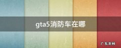 gta5消防车在哪里偷 gta5消防车在哪