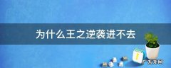 王之逆袭更新后进不去 为什么王之逆袭进不去