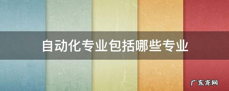 自动化专业包括哪些专业 自动化专业又分为哪几个专业