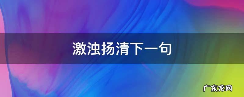 激浊扬清上一句 激浊扬清下一句