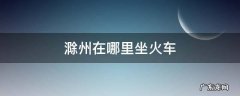 滁州站有火车吗 滁州在哪里坐火车
