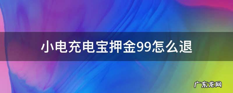 小电充电宝押金99怎么退 充电宝押金99怎么退还