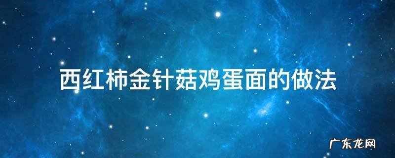 西红柿金针菇鸡蛋面的做法 西红柿鸡蛋面可以放金针菇吗