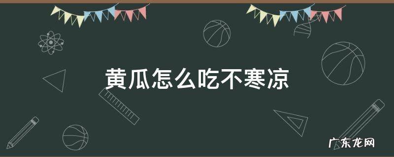 黄瓜是寒凉的食物吗 黄瓜怎么吃不寒凉