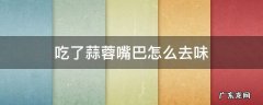 吃了蒜蓉嘴巴怎么去味 嘴里吃蒜了怎么去味