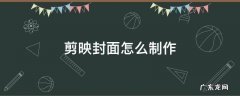 剪映封面怎么做 剪映封面怎么制作