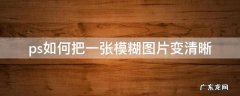 ps怎样将模糊的图片变清晰 ps如何把一张模糊图片变清晰