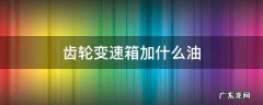 变速箱是加齿轮油还是加传动油? 齿轮变速箱加什么油