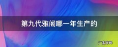 九代雅阁是哪年出的 第九代雅阁哪一年生产的