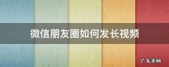 微信朋友圈如何发长视频 微信朋友圈如何发长视频超过5分钟