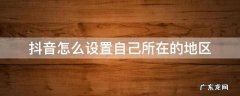抖音的地区是自己设置的吗 抖音怎么设置自己所在的地区