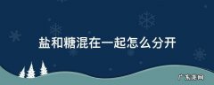 盐和糖混合怎么分开 盐和糖混在一起怎么分开