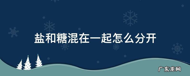 盐和糖混合怎么分开 盐和糖混在一起怎么分开