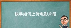 快手如何上传影视片段 快手如何上传电影片段