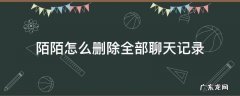 陌陌怎么删除全部聊天记录 陌陌怎么删除所有的聊天记录