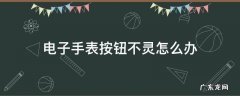 电子手表按键不灵了怎么办 电子手表按钮不灵怎么办