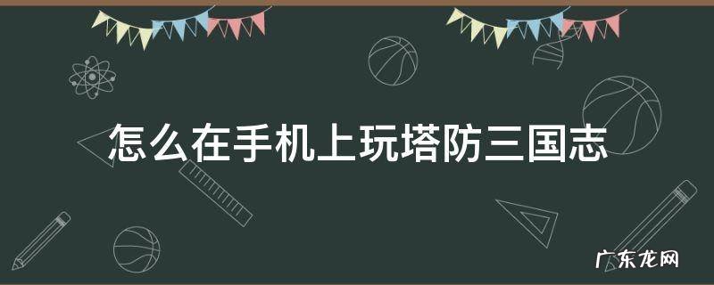 塔防三国志有手游吗 怎么在手机上玩塔防三国志