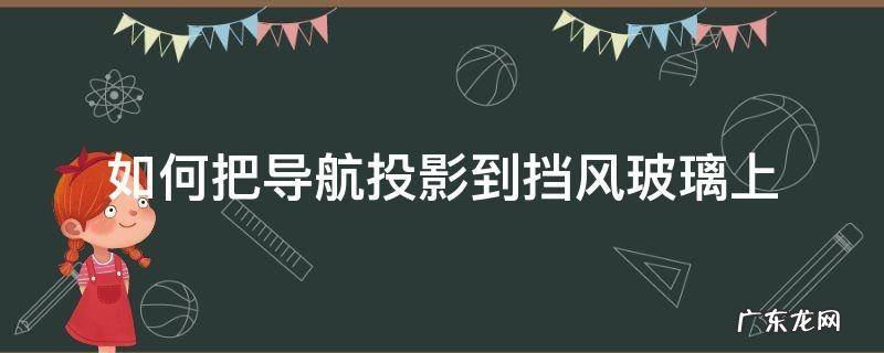 导航怎么投影到挡风玻璃上 如何把导航投影到挡风玻璃上