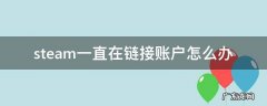 steam一直在链接账户怎么办 打开steam一直在连接steam账号