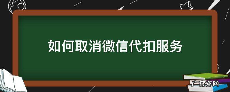 如何取消微信代扣服务 微信怎么取消代扣业务
