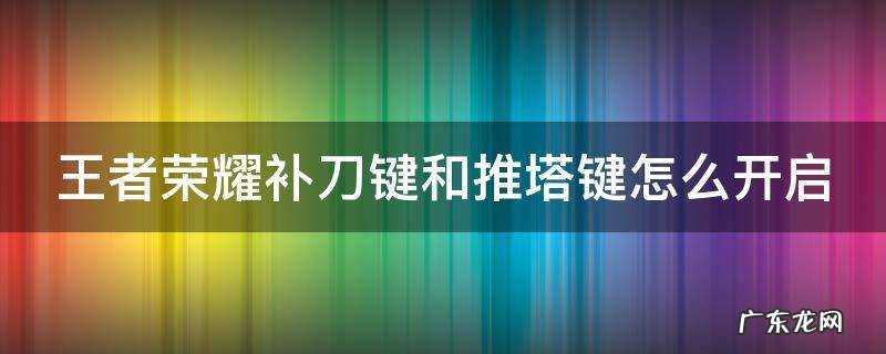 王者荣耀补刀键和推塔键怎么开启 王者的补刀和推塔怎么设置