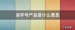婴儿消字号产品是什么意思 消字号产品是什么意思