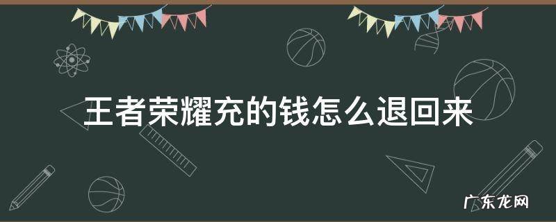 王者荣耀充的钱怎么退回来怎么拿回王者荣耀充的钱 王者荣耀充的钱怎么退回来