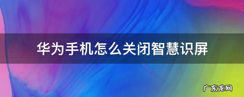 华为智慧识屏如何关闭 华为手机怎么关闭智慧识屏