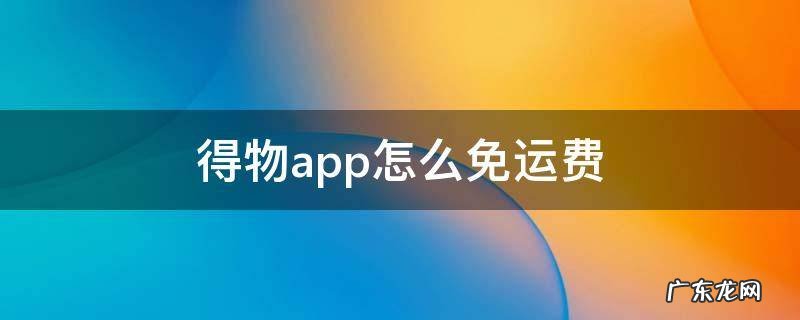 得物app要运费吗 得物app怎么免运费