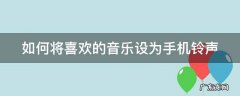 如何将喜欢的音乐设为手机铃声 怎么将喜欢的音乐设置成电话铃声