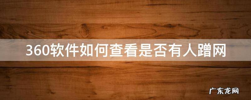 360软件如何查看是否有人蹭网 360手机卫士怎么查看有没有人蹭网