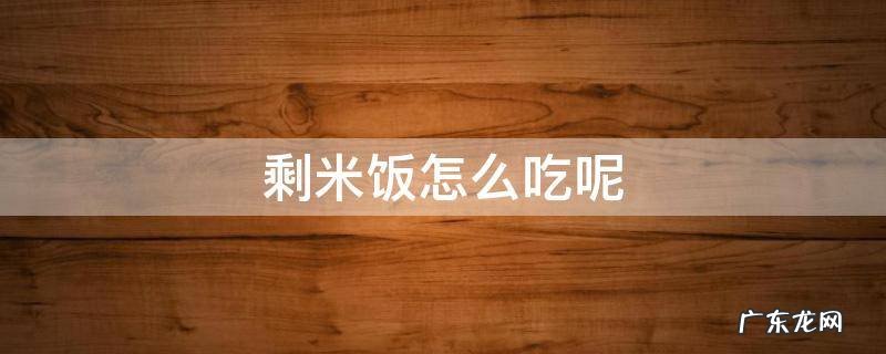 剩米饭怎么吃呢 米饭剩饭怎么吃