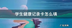 学生健康记录卡怎么填 学生健康记录卡怎么填写