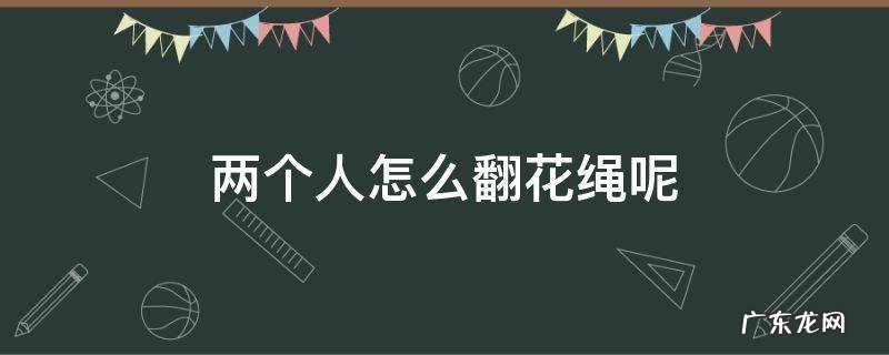 两人翻花绳怎么做 两个人怎么翻花绳呢
