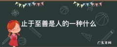 止于至善是人的一种什么 止于至善是人的一种什么我们应该有自己的什么