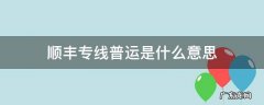 顺丰专线普运是什么意思 顺丰的专线普运