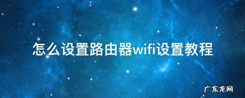 怎么设置路由器wifi设置教程手机 怎么设置路由器wifi设置教程