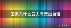 国家兴什么匹夫有责出自谁的名言 国家兴什么匹夫有责出自谁