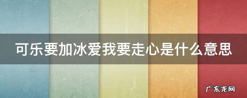 可乐要加冰爱我要用心什么意思 可乐要加冰爱我要走心是什么意思