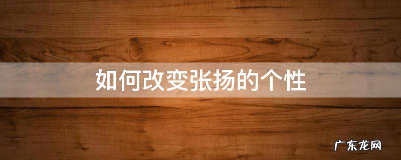 张扬个性的利弊 如何改变张扬的个性