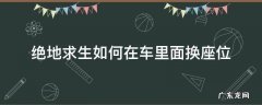 绝地求生如何在车里面换座位 绝地求生坐车怎么换位置