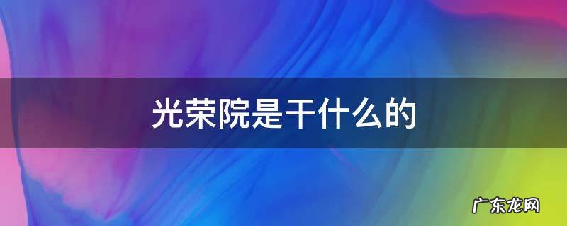 光荣院归哪里管 光荣院是干什么的