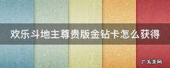 欢乐斗地主尊贵版金钻卡怎么获得的 欢乐斗地主尊贵版金钻卡怎么获得