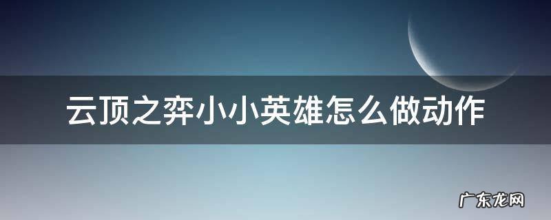 云顶之弈小小英雄怎么做动作 lol云顶之弈小小英雄怎么做动作