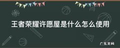 王者荣耀许愿屋有什么用 王者荣耀许愿屋是什么怎么使用