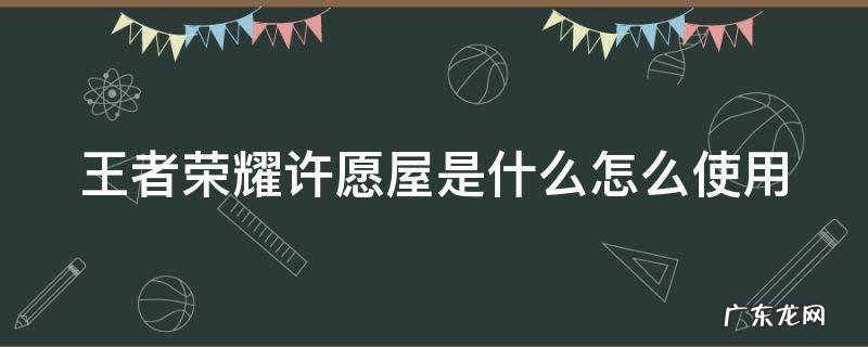 王者荣耀许愿屋有什么用 王者荣耀许愿屋是什么怎么使用