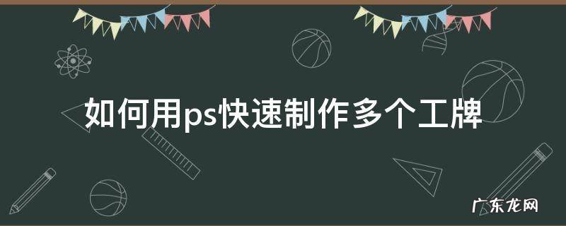 ps如何批量制作工牌 如何用ps快速制作多个工牌