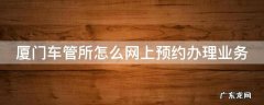 厦门车管所怎么网上预约办理业务 厦门车管所网上服务厅预约