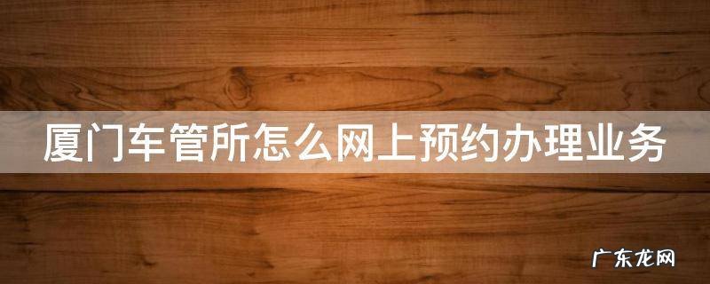 厦门车管所怎么网上预约办理业务 厦门车管所网上服务厅预约