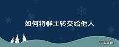 怎么把群主转给别人,进来我教你 如何将群主转交给他人
